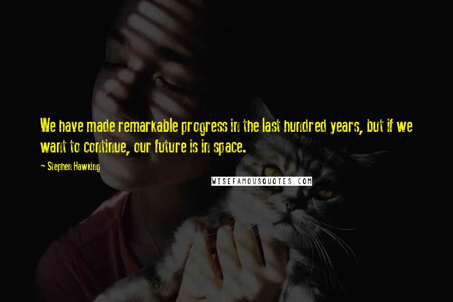 Stephen Hawking Quotes: We have made remarkable progress in the last hundred years, but if we want to continue, our future is in space.