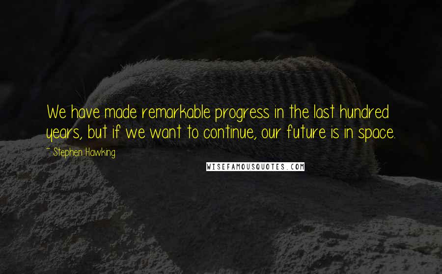 Stephen Hawking Quotes: We have made remarkable progress in the last hundred years, but if we want to continue, our future is in space.