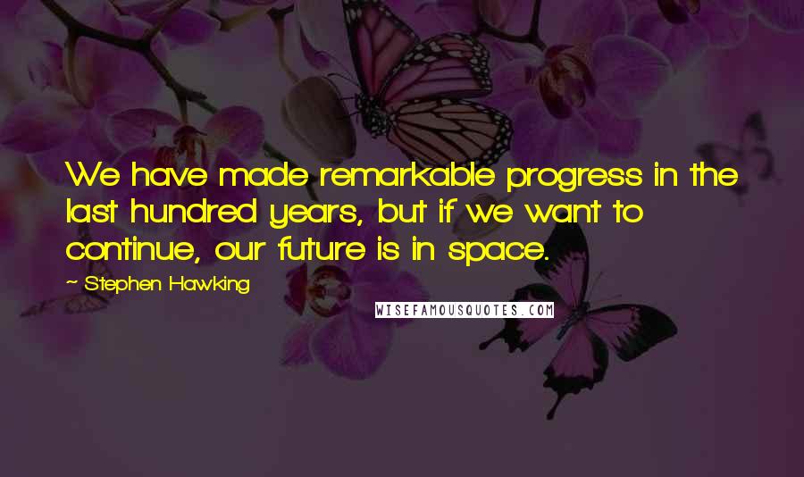 Stephen Hawking Quotes: We have made remarkable progress in the last hundred years, but if we want to continue, our future is in space.