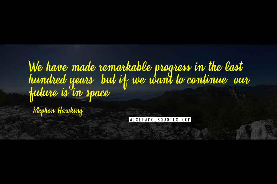 Stephen Hawking Quotes: We have made remarkable progress in the last hundred years, but if we want to continue, our future is in space.