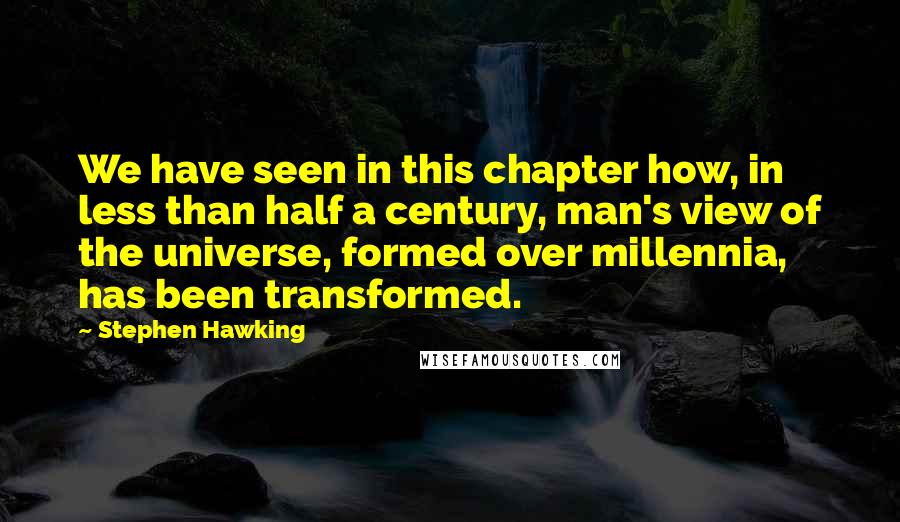 Stephen Hawking Quotes: We have seen in this chapter how, in less than half a century, man's view of the universe, formed over millennia, has been transformed.