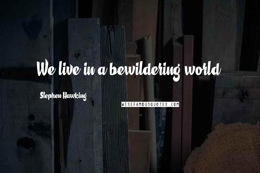 Stephen Hawking Quotes: We live in a bewildering world.