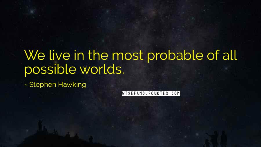 Stephen Hawking Quotes: We live in the most probable of all possible worlds.