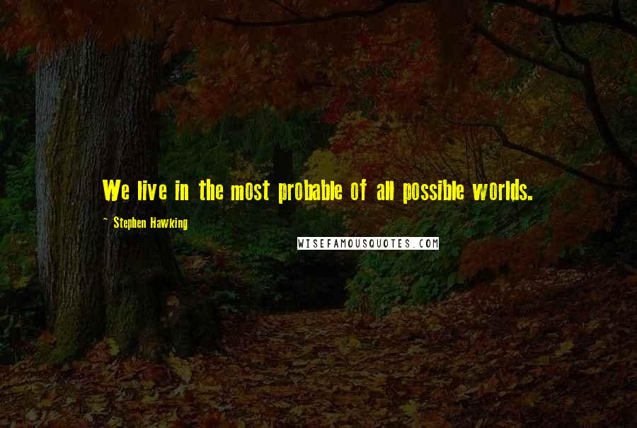 Stephen Hawking Quotes: We live in the most probable of all possible worlds.