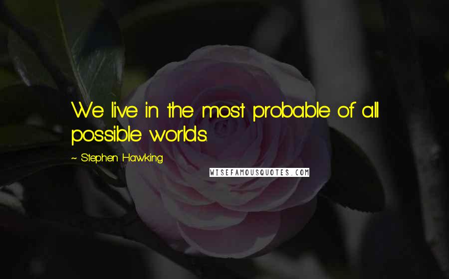 Stephen Hawking Quotes: We live in the most probable of all possible worlds.