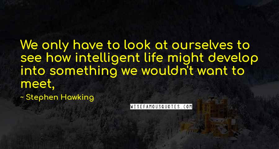 Stephen Hawking Quotes: We only have to look at ourselves to see how intelligent life might develop into something we wouldn't want to meet,