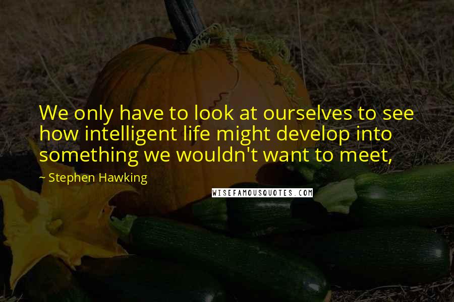 Stephen Hawking Quotes: We only have to look at ourselves to see how intelligent life might develop into something we wouldn't want to meet,