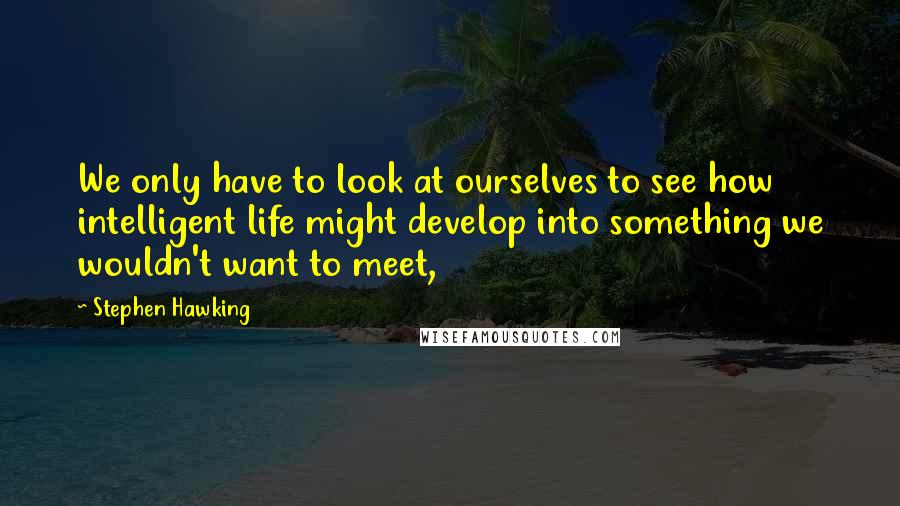 Stephen Hawking Quotes: We only have to look at ourselves to see how intelligent life might develop into something we wouldn't want to meet,