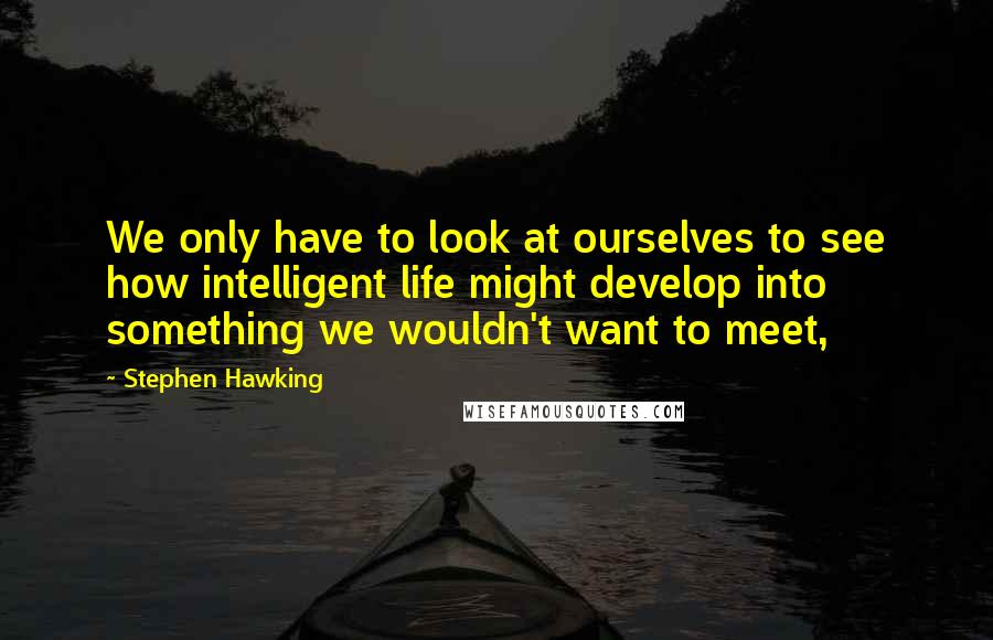 Stephen Hawking Quotes: We only have to look at ourselves to see how intelligent life might develop into something we wouldn't want to meet,