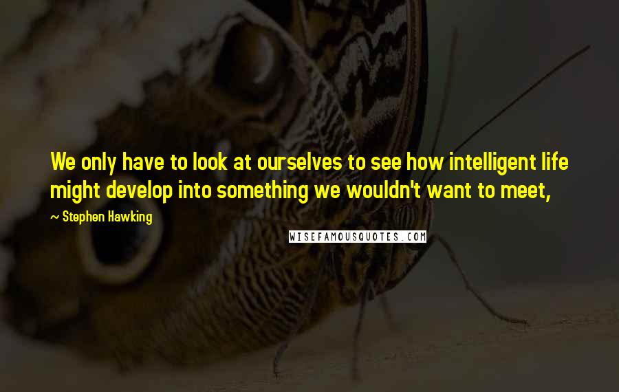 Stephen Hawking Quotes: We only have to look at ourselves to see how intelligent life might develop into something we wouldn't want to meet,