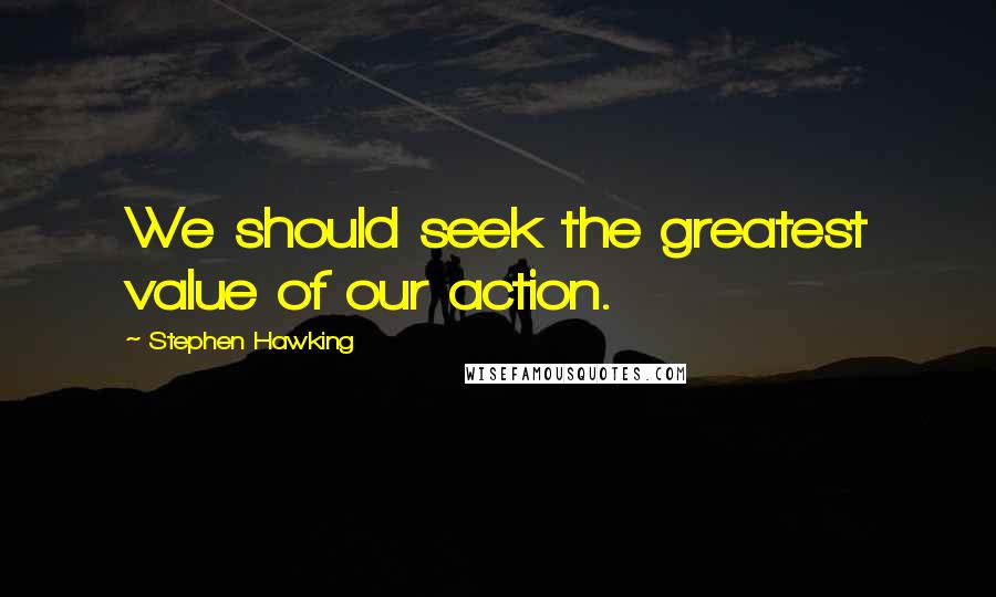 Stephen Hawking Quotes: We should seek the greatest value of our action.
