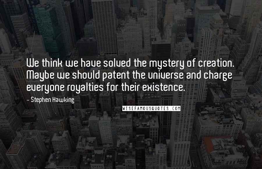 Stephen Hawking Quotes: We think we have solved the mystery of creation. Maybe we should patent the universe and charge everyone royalties for their existence.