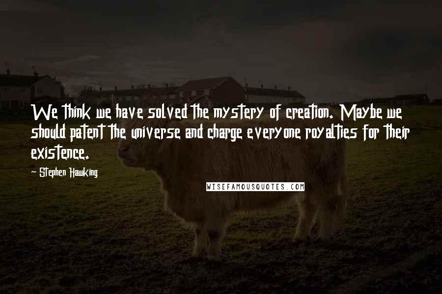 Stephen Hawking Quotes: We think we have solved the mystery of creation. Maybe we should patent the universe and charge everyone royalties for their existence.