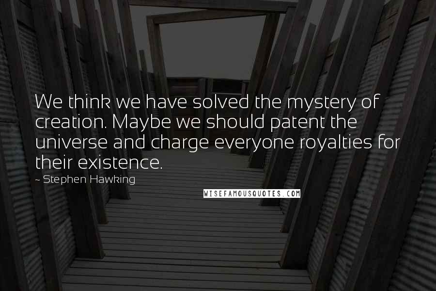 Stephen Hawking Quotes: We think we have solved the mystery of creation. Maybe we should patent the universe and charge everyone royalties for their existence.