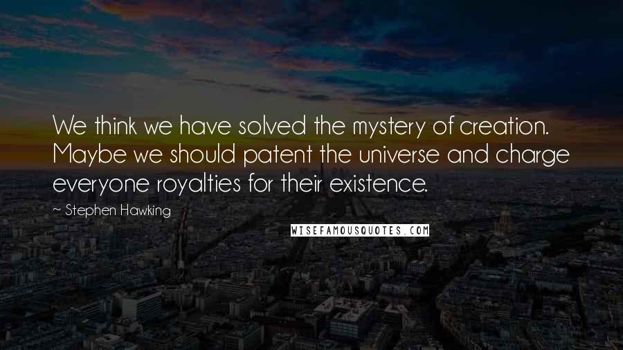 Stephen Hawking Quotes: We think we have solved the mystery of creation. Maybe we should patent the universe and charge everyone royalties for their existence.