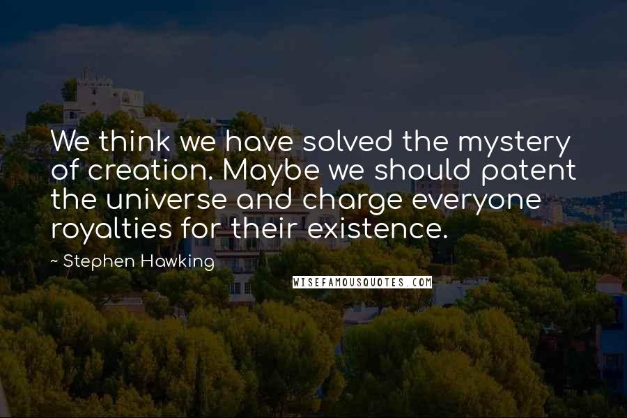 Stephen Hawking Quotes: We think we have solved the mystery of creation. Maybe we should patent the universe and charge everyone royalties for their existence.