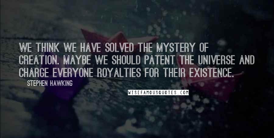 Stephen Hawking Quotes: We think we have solved the mystery of creation. Maybe we should patent the universe and charge everyone royalties for their existence.