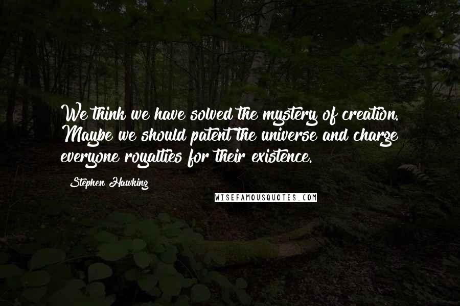 Stephen Hawking Quotes: We think we have solved the mystery of creation. Maybe we should patent the universe and charge everyone royalties for their existence.