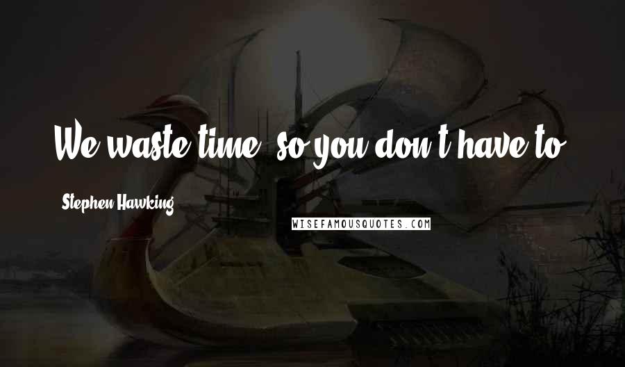 Stephen Hawking Quotes: We waste time, so you don't have to.