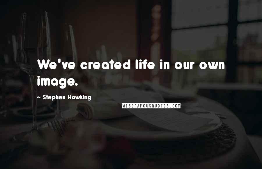Stephen Hawking Quotes: We've created life in our own image.