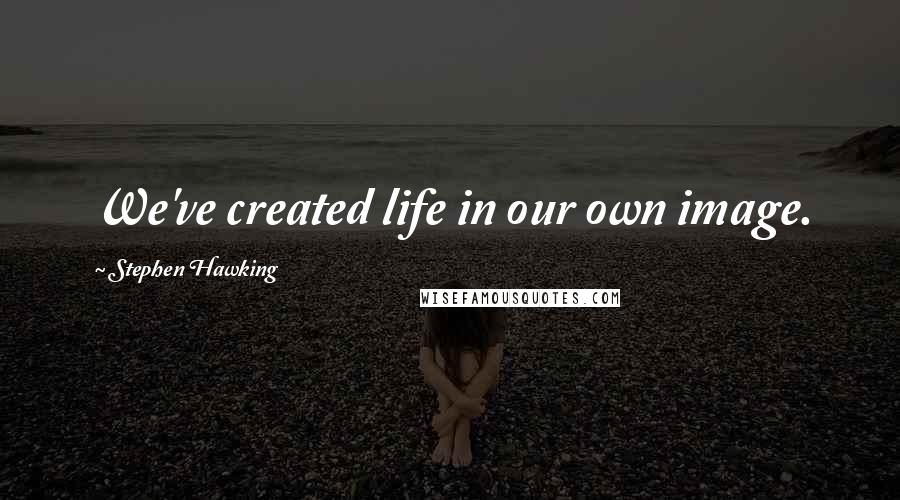 Stephen Hawking Quotes: We've created life in our own image.