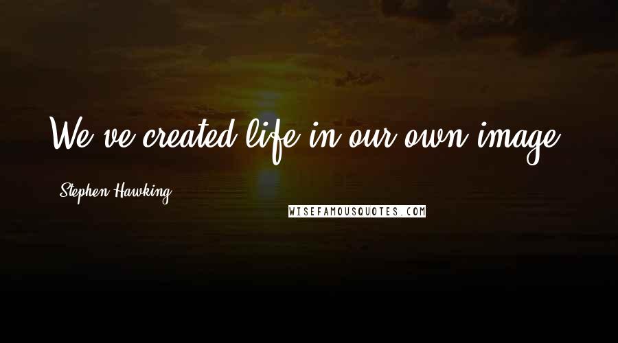 Stephen Hawking Quotes: We've created life in our own image.