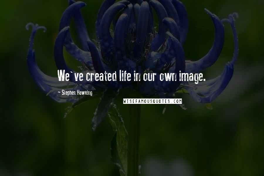 Stephen Hawking Quotes: We've created life in our own image.