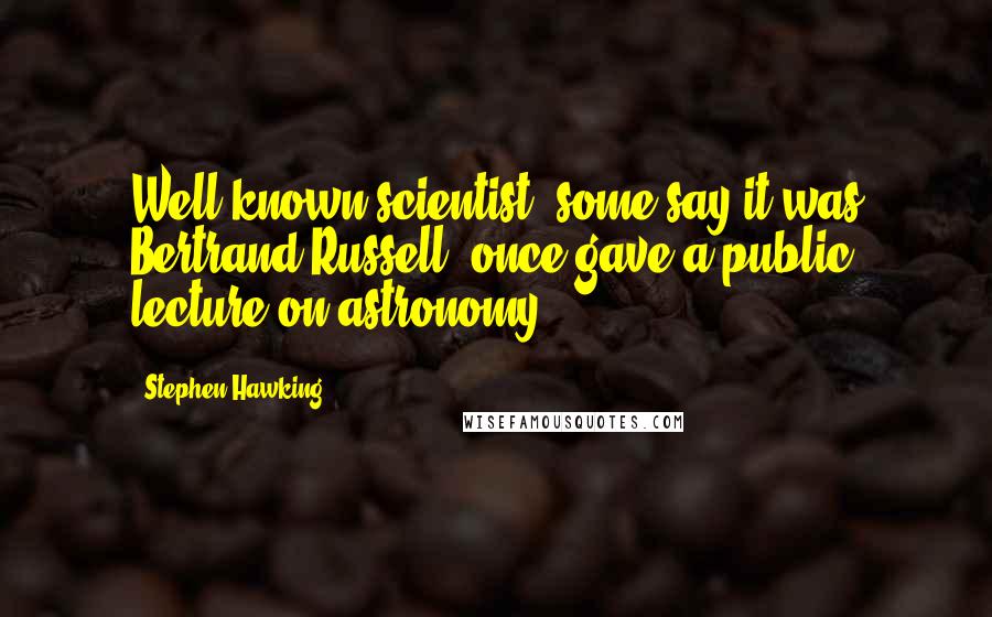Stephen Hawking Quotes: Well-known scientist (some say it was Bertrand Russell) once gave a public lecture on astronomy.