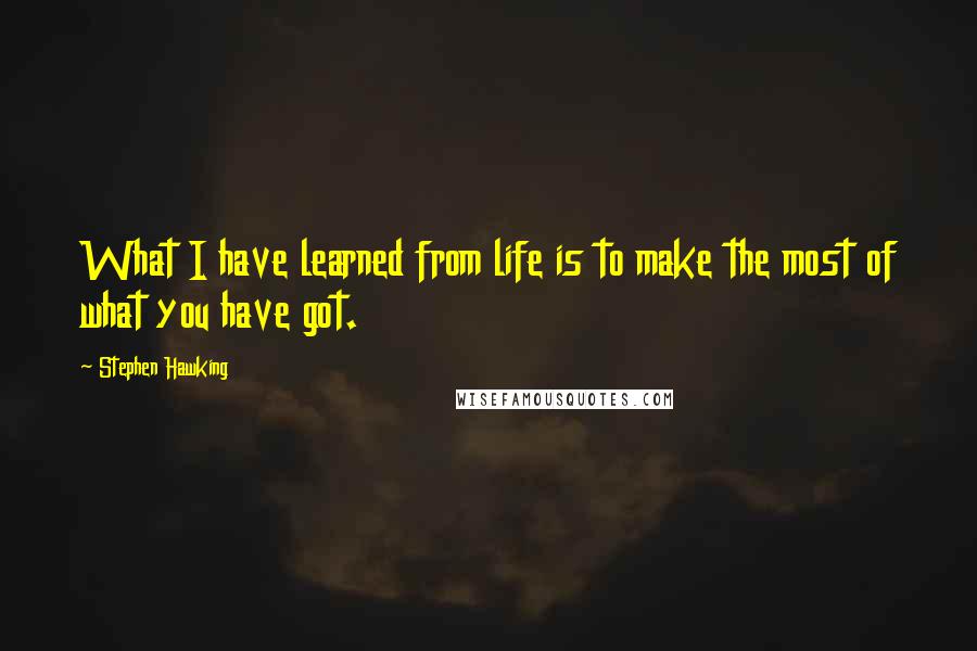 Stephen Hawking Quotes: What I have learned from life is to make the most of what you have got.