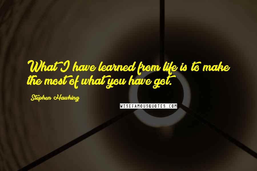 Stephen Hawking Quotes: What I have learned from life is to make the most of what you have got.