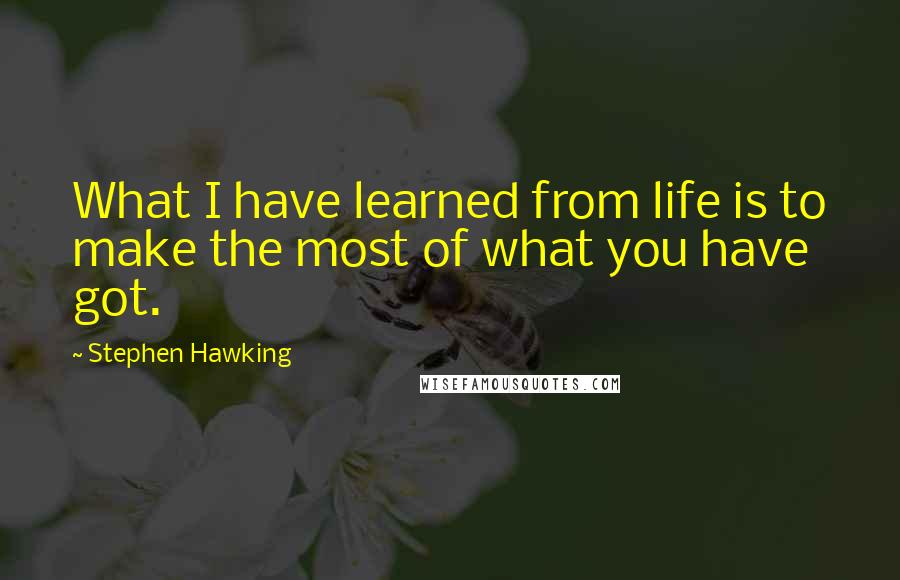 Stephen Hawking Quotes: What I have learned from life is to make the most of what you have got.