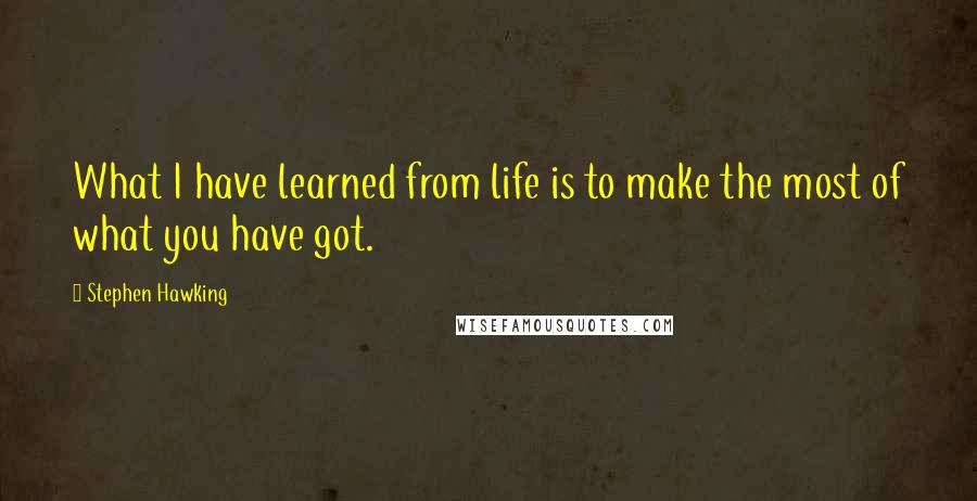 Stephen Hawking Quotes: What I have learned from life is to make the most of what you have got.