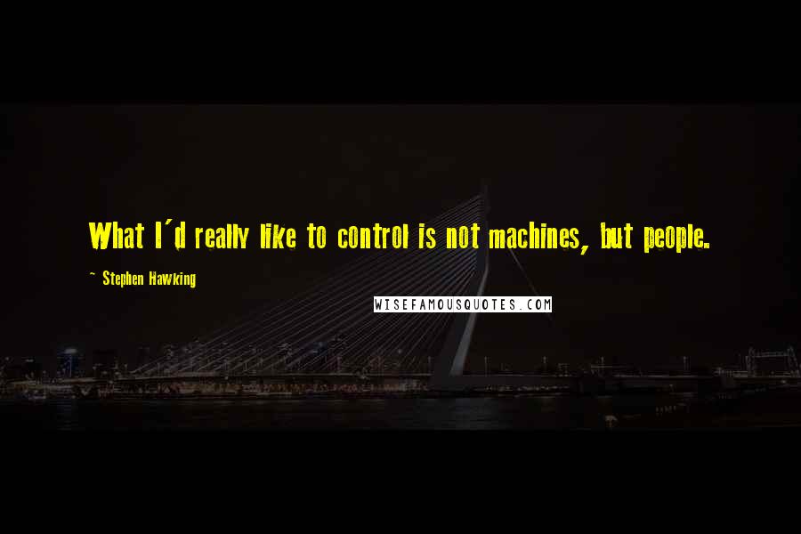 Stephen Hawking Quotes: What I'd really like to control is not machines, but people.