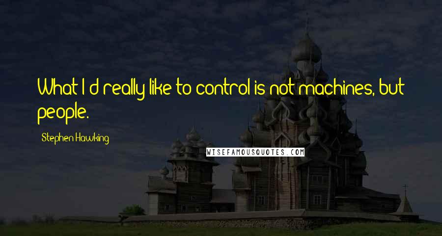 Stephen Hawking Quotes: What I'd really like to control is not machines, but people.
