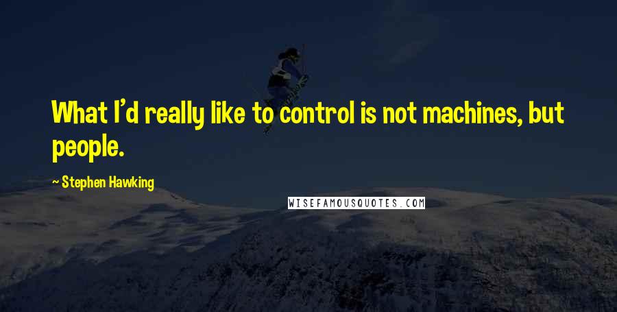 Stephen Hawking Quotes: What I'd really like to control is not machines, but people.