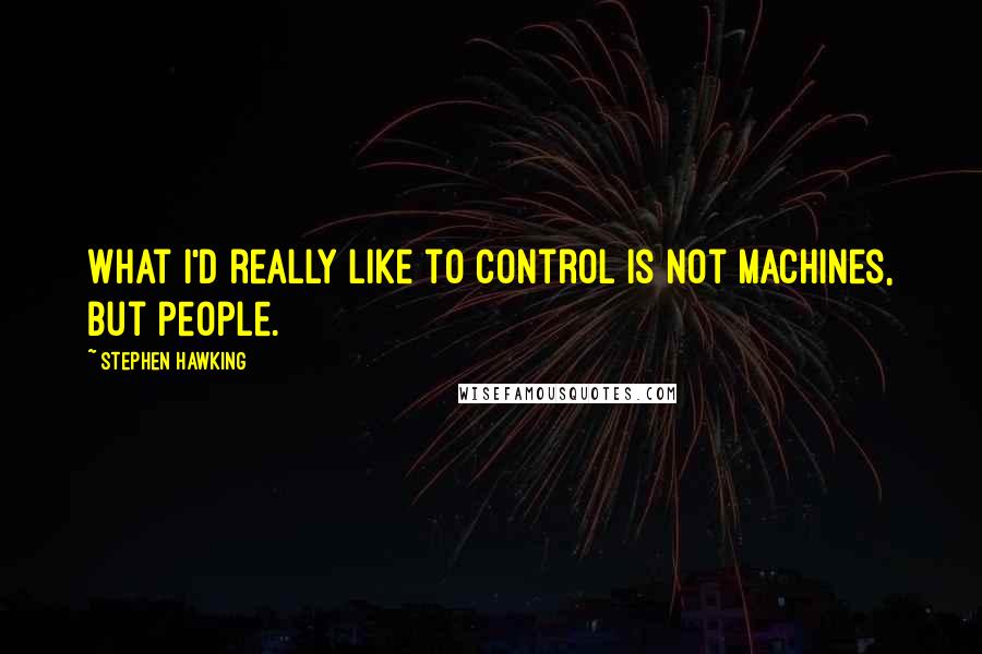 Stephen Hawking Quotes: What I'd really like to control is not machines, but people.