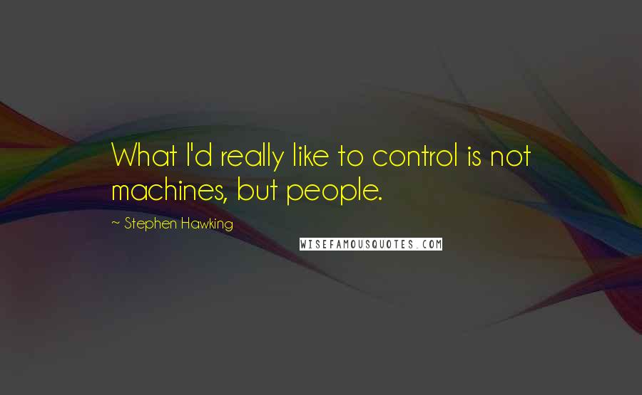 Stephen Hawking Quotes: What I'd really like to control is not machines, but people.
