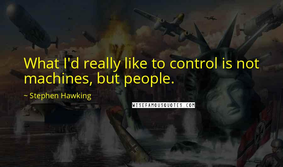 Stephen Hawking Quotes: What I'd really like to control is not machines, but people.