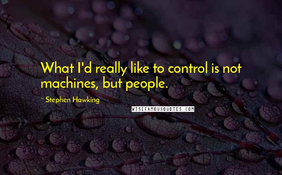 Stephen Hawking Quotes: What I'd really like to control is not machines, but people.