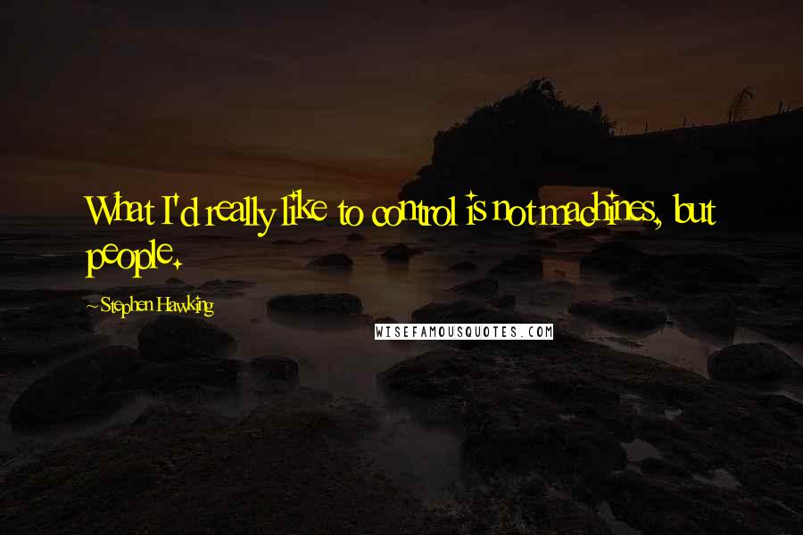Stephen Hawking Quotes: What I'd really like to control is not machines, but people.
