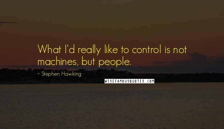 Stephen Hawking Quotes: What I'd really like to control is not machines, but people.
