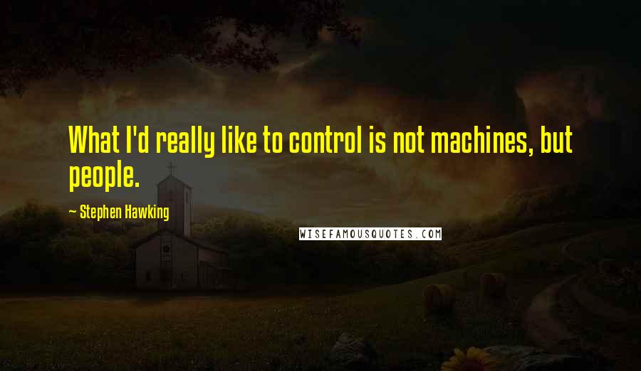 Stephen Hawking Quotes: What I'd really like to control is not machines, but people.