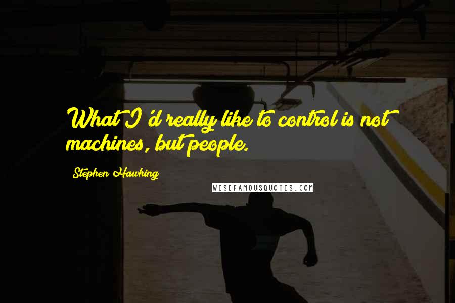 Stephen Hawking Quotes: What I'd really like to control is not machines, but people.