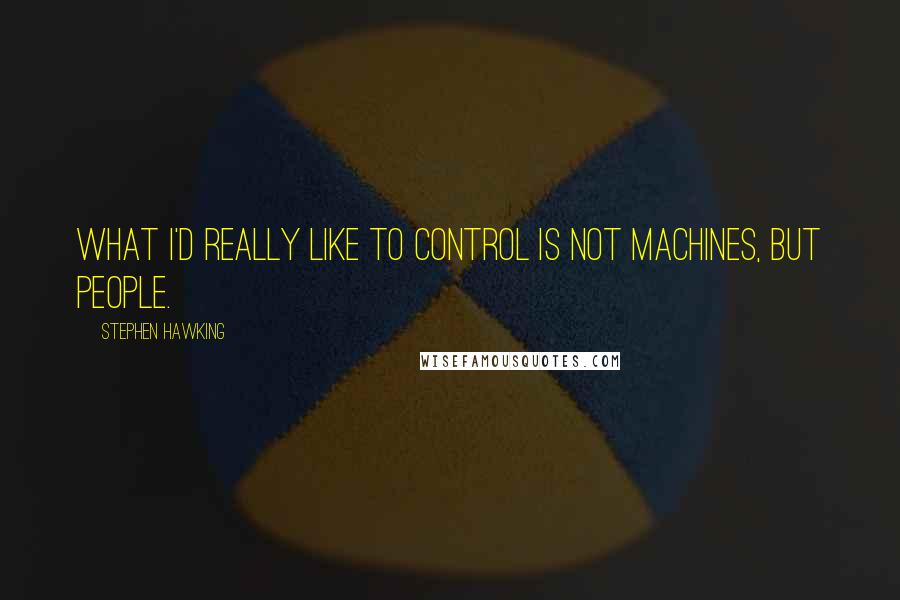 Stephen Hawking Quotes: What I'd really like to control is not machines, but people.