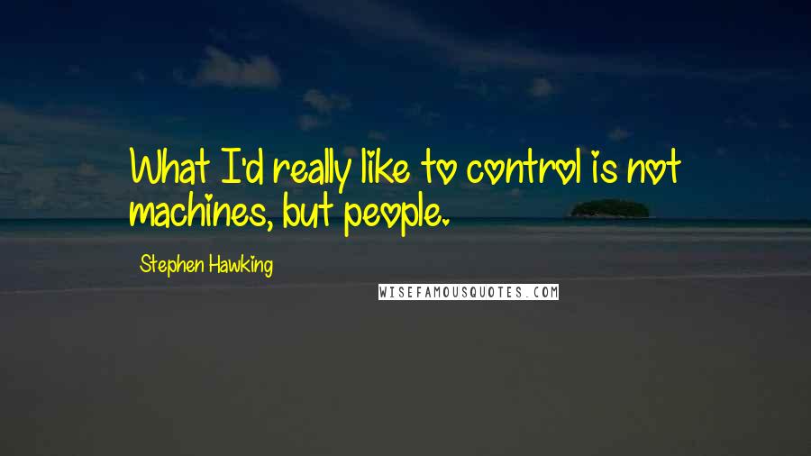 Stephen Hawking Quotes: What I'd really like to control is not machines, but people.