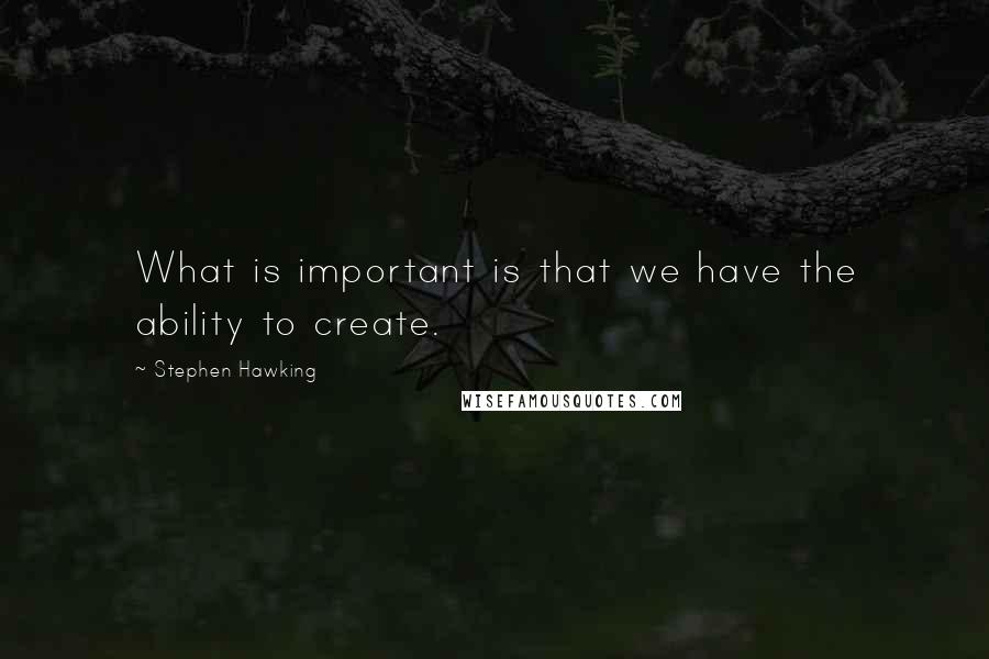 Stephen Hawking Quotes: What is important is that we have the ability to create.