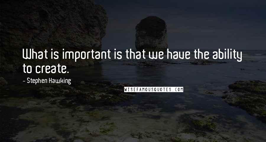 Stephen Hawking Quotes: What is important is that we have the ability to create.