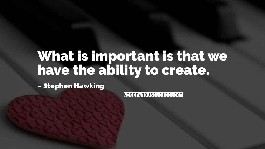 Stephen Hawking Quotes: What is important is that we have the ability to create.