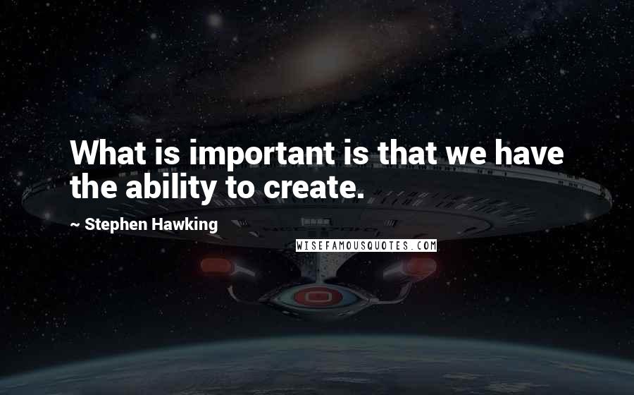 Stephen Hawking Quotes: What is important is that we have the ability to create.