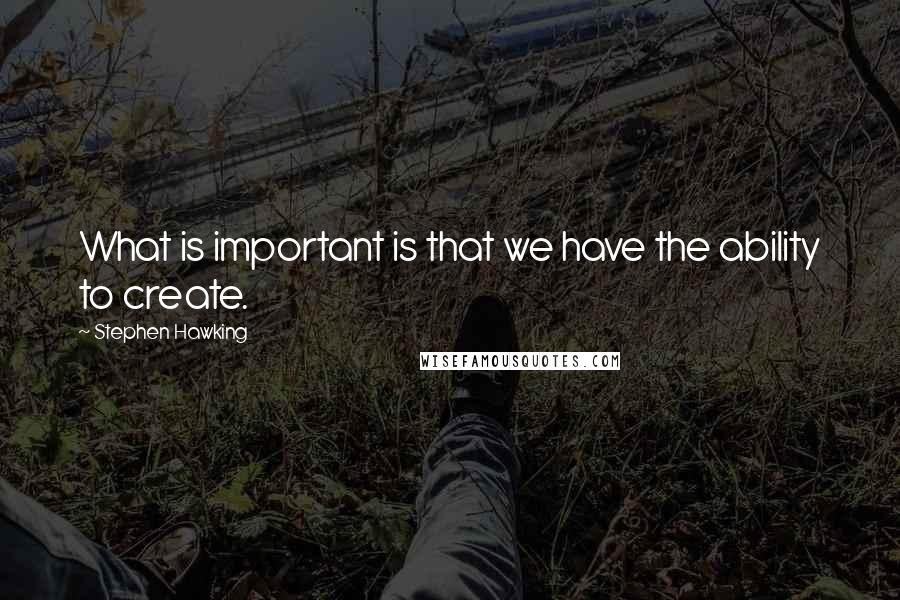 Stephen Hawking Quotes: What is important is that we have the ability to create.